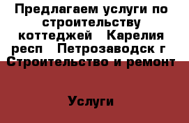 Предлагаем услуги по строительству коттеджей - Карелия респ., Петрозаводск г. Строительство и ремонт » Услуги   